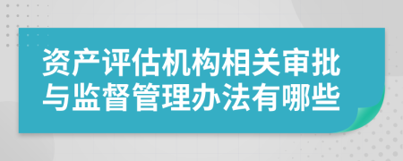 资产评估机构相关审批与监督管理办法有哪些