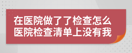 在医院做了了检查怎么医院检查清单上没有我