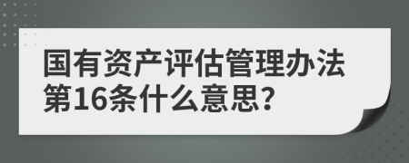 国有资产评估管理办法第16条什么意思？