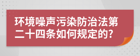 环境噪声污染防治法第二十四条如何规定的?