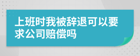 上班时我被辞退可以要求公司赔偿吗