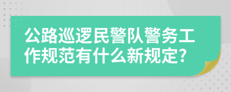 公路巡逻民警队警务工作规范有什么新规定?