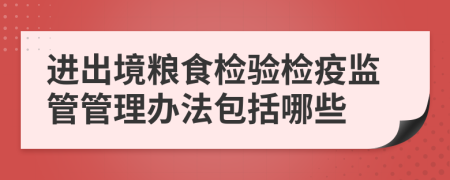 进出境粮食检验检疫监管管理办法包括哪些