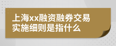 上海xx融资融券交易实施细则是指什么