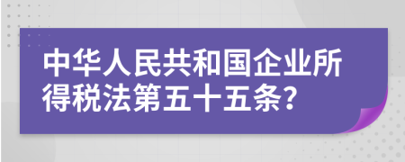 中华人民共和国企业所得税法第五十五条？