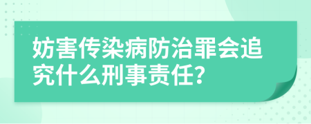 妨害传染病防治罪会追究什么刑事责任？