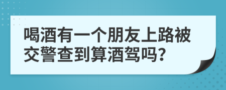 喝酒有一个朋友上路被交警查到算酒驾吗？