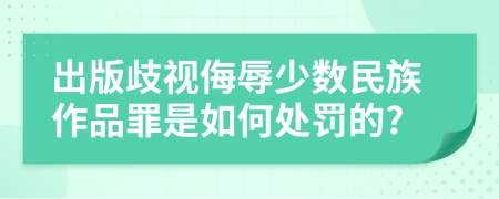 出版歧视侮辱少数民族作品罪是如何处罚的?