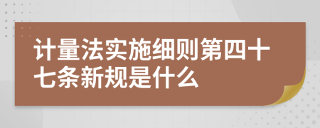 计量法实施细则第四十七条新规是什么