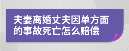 夫妻离婚丈夫因单方面的事故死亡怎么赔偿