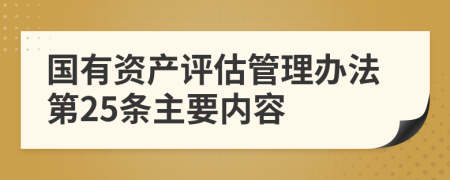 国有资产评估管理办法第25条主要内容