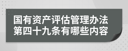 国有资产评估管理办法第四十九条有哪些内容