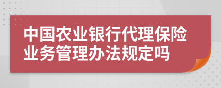 中国农业银行代理保险业务管理办法规定吗
