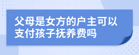 父母是女方的户主可以支付孩子抚养费吗