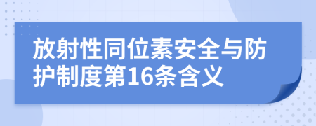 放射性同位素安全与防护制度第16条含义