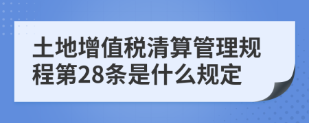 土地增值税清算管理规程第28条是什么规定