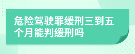 危险驾驶罪缓刑三到五个月能判缓刑吗