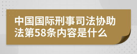 中国国际刑事司法协助法第58条内容是什么