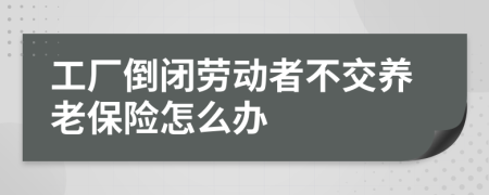 工厂倒闭劳动者不交养老保险怎么办