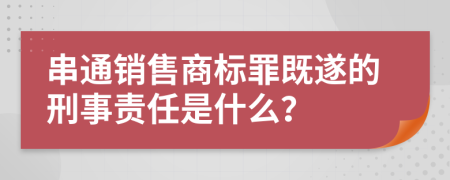 串通销售商标罪既遂的刑事责任是什么？