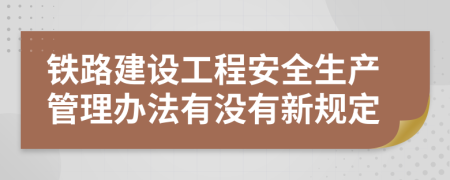 铁路建设工程安全生产管理办法有没有新规定