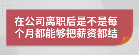 在公司离职后是不是每个月都能够把薪资都结