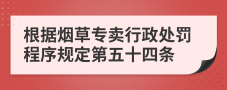 根据烟草专卖行政处罚程序规定第五十四条