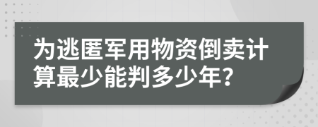 为逃匿军用物资倒卖计算最少能判多少年？