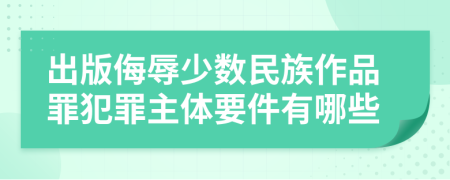 出版侮辱少数民族作品罪犯罪主体要件有哪些