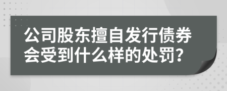 公司股东擅自发行债券会受到什么样的处罚？