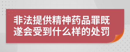 非法提供精神药品罪既遂会受到什么样的处罚