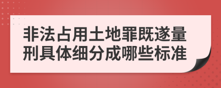 非法占用土地罪既遂量刑具体细分成哪些标准