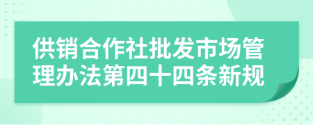 供销合作社批发市场管理办法第四十四条新规