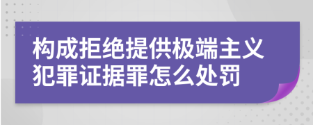 构成拒绝提供极端主义犯罪证据罪怎么处罚