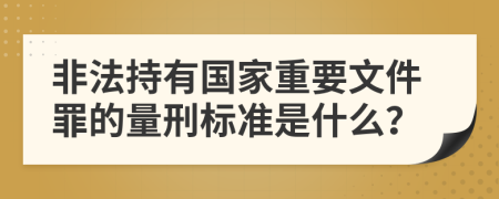 非法持有国家重要文件罪的量刑标准是什么？