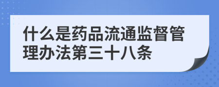 什么是药品流通监督管理办法第三十八条