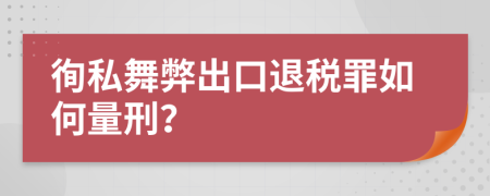 徇私舞弊出口退税罪如何量刑？