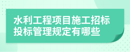 水利工程项目施工招标投标管理规定有哪些