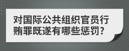 对国际公共组织官员行贿罪既遂有哪些惩罚?