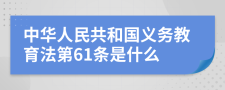 中华人民共和国义务教育法第61条是什么