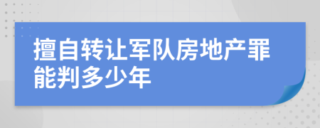 擅自转让军队房地产罪能判多少年