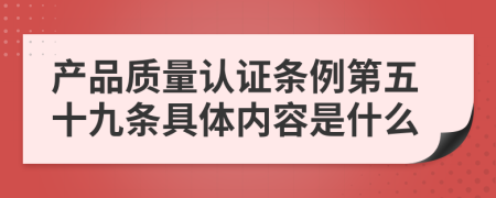 产品质量认证条例第五十九条具体内容是什么