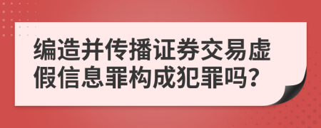 编造并传播证券交易虚假信息罪构成犯罪吗？