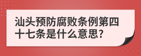 汕头预防腐败条例第四十七条是什么意思?