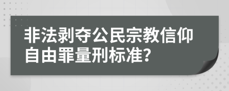 非法剥夺公民宗教信仰自由罪量刑标准？