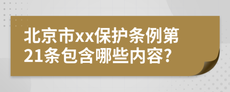 北京市xx保护条例第21条包含哪些内容?