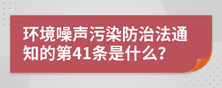 环境噪声污染防治法通知的第41条是什么？
