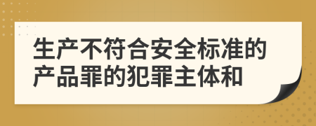 生产不符合安全标准的产品罪的犯罪主体和