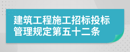 建筑工程施工招标投标管理规定第五十二条