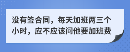 没有签合同，每天加班两三个小时，应不应该问他要加班费